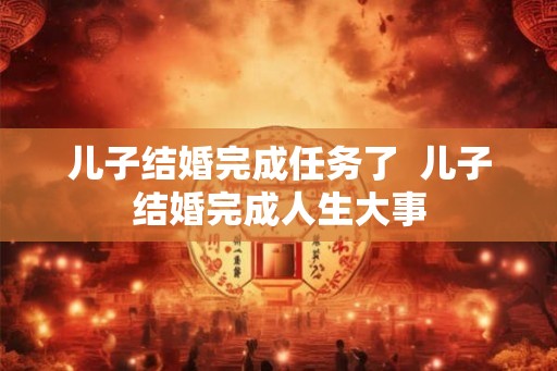 儿子结婚完成任务了 儿子结婚完成人生大事 儿子结婚完成任务了 儿子结婚完成人生大事