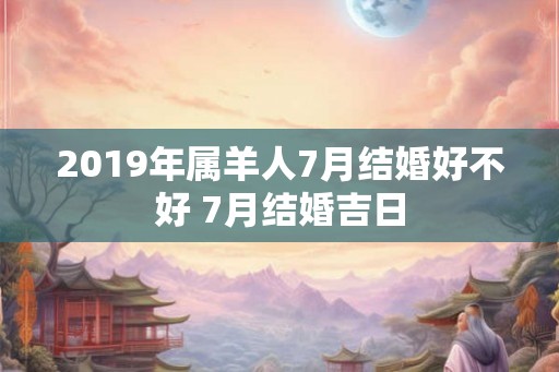 2019年属羊人7月结婚好不好 7月结婚吉日 2019年属羊人7月结婚好不好 7月结婚吉日