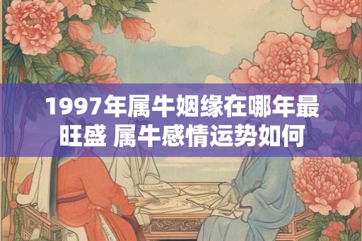 1997年属牛姻缘在哪年最旺盛 属牛感情运势如何