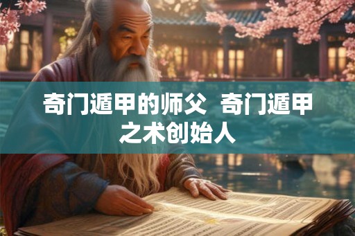 奇门遁甲的师父  奇门遁甲之术创始人