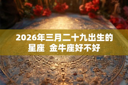 2026年三月二十九出生的星座  金牛座好不好