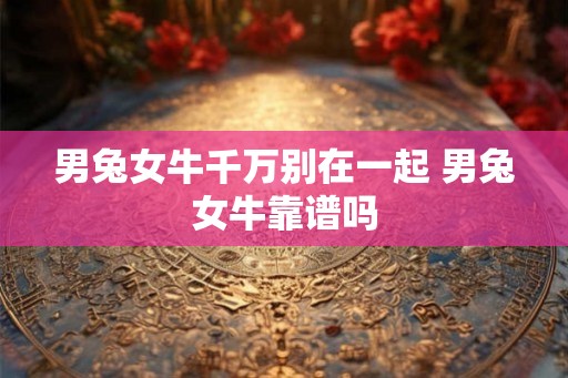 男兔女牛千万别在一起 男兔女牛靠谱吗