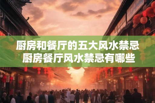 厨房和餐厅的五大风水禁忌 厨房餐厅风水禁忌有哪些 厨房和餐厅的五大风水禁忌 厨房餐厅风水禁忌有哪些