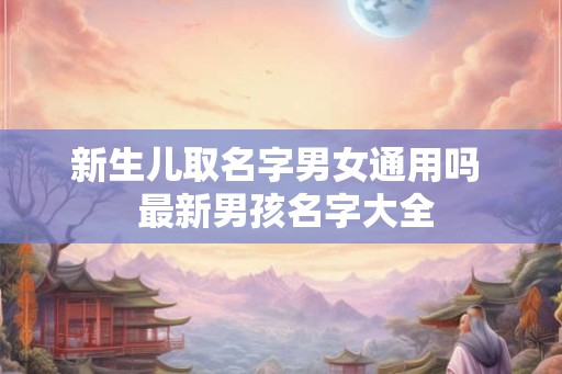 新生儿取名字男女通用吗  最新男孩名字大全