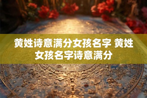 黄姓诗意满分女孩名字 黄姓女孩名字诗意满分 黄姓诗意满分女孩名字 黄姓女孩名字诗意满分