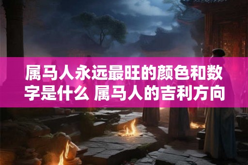 属马人永远最旺的颜色和数字是什么 属马人的吉利方向