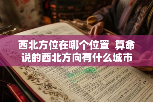 西北方位在哪个位置  算命说的西北方向有什么城市