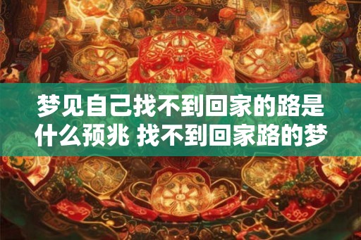 梦见自己找不到回家的路是什么预兆 找不到回家路的梦是什么预兆