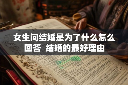 女生问结婚是为了什么怎么回答 结婚的最好理由 女生问结婚是为了什么怎么回答 结婚的最好理由