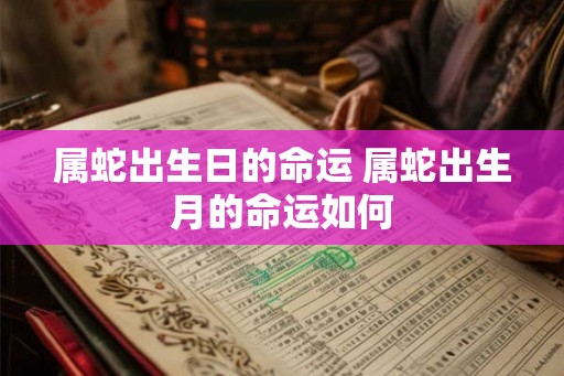属蛇出生日的命运 属蛇出生月的命运如何
