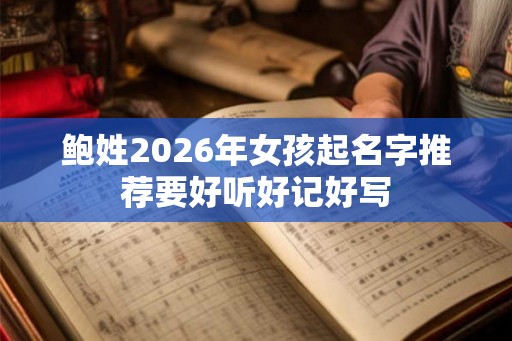 鲍姓2026年女孩起名字推荐要好听好记好写