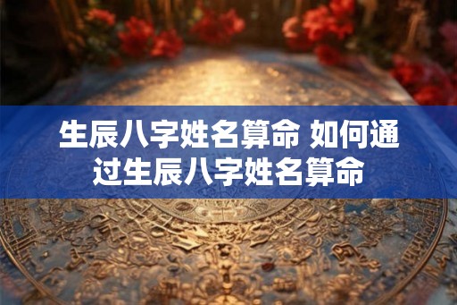 生辰八字姓名算命 如何通过生辰八字姓名算命