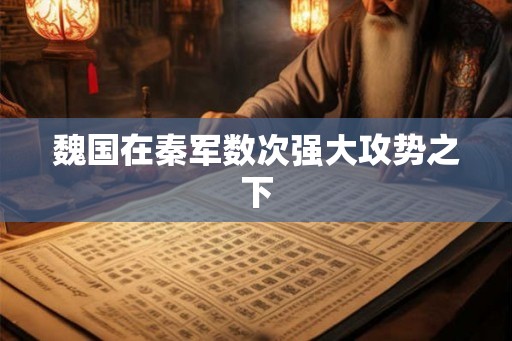 魏国在秦军数次强大攻势之下 魏国在秦军数次强大攻势之下