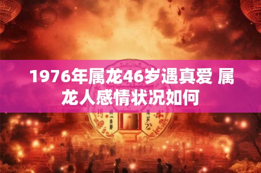 1976年属龙46岁遇真爱 属龙人感情状况如何 1976年属龙46岁遇真爱 属龙人感情状况如何