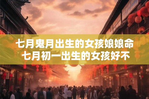 七月鬼月出生的女孩娘娘命 七月初一出生的女孩好不好 七月鬼月出生的女孩娘娘命 七月初一出生的女孩好不好