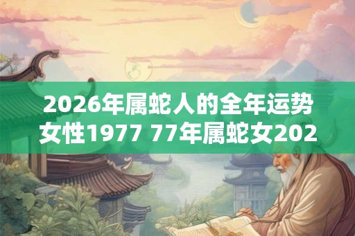 2026年属蛇人的全年运势女性1977 77年属蛇女2026年运气如何