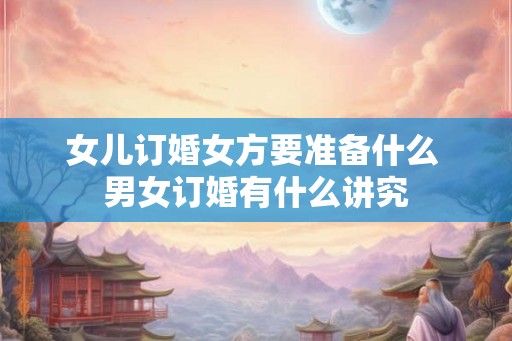 女儿订婚女方要准备什么 男女订婚有什么讲究