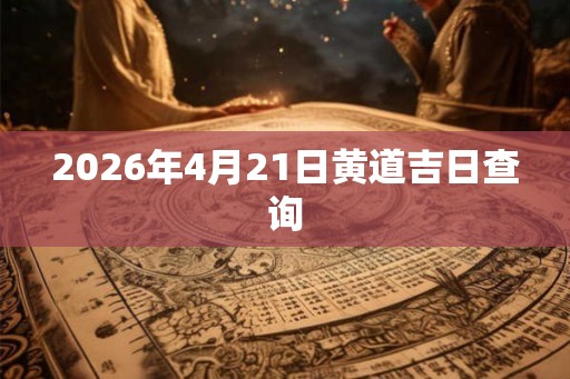 2026年4月21日黄道吉日查询 2026年4月21日黄道吉日查询