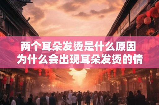 两个耳朵发烫是什么原因 为什么会出现耳朵发烫的情况