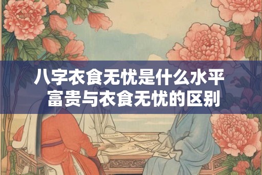 八字衣食无忧是什么水平  富贵与衣食无忧的区别