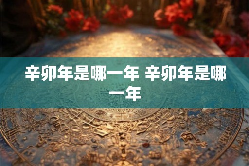 辛卯年是哪一年 辛卯年是哪一年