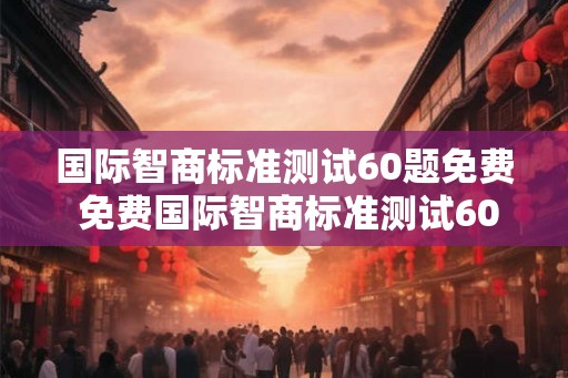 国际智商标准测试60题免费 免费国际智商标准测试60题 国际智商标准测试60题免费 免费国际智商标准测试60题
