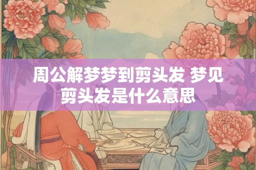 周公解梦梦到剪头发 梦见剪头发是什么意思