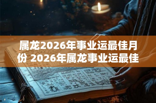 属龙2026年事业运最佳月份 2026年属龙事业运最佳月份是哪个