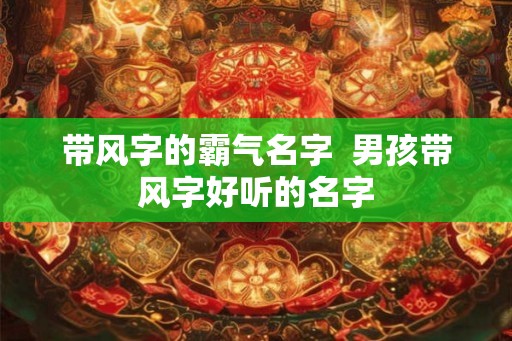 带风字的霸气名字  男孩带风字好听的名字