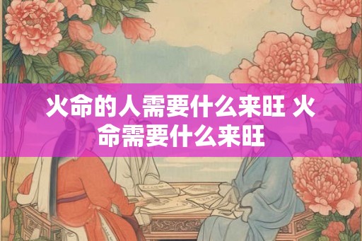 火命的人需要什么来旺 火命需要什么来旺
