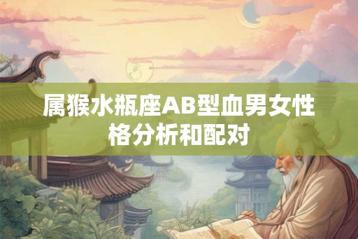 属猴水瓶座AB型血男女性格分析和配对