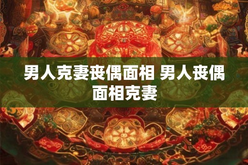 男人克妻丧偶面相 男人丧偶面相克妻
