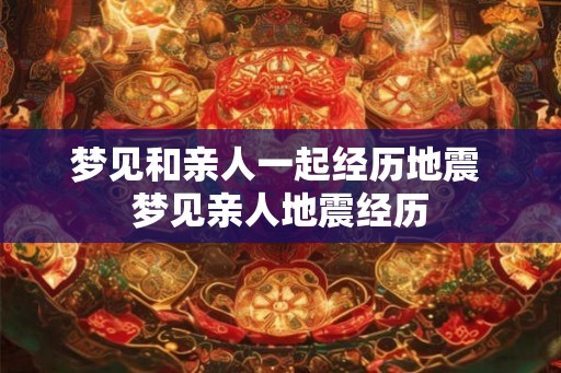 梦见和亲人一起经历地震 梦见亲人地震经历