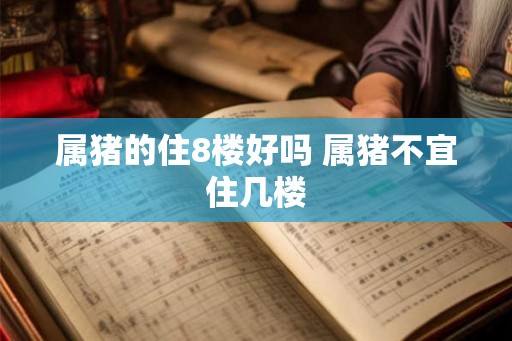 属猪的住8楼好吗 属猪不宜住几楼