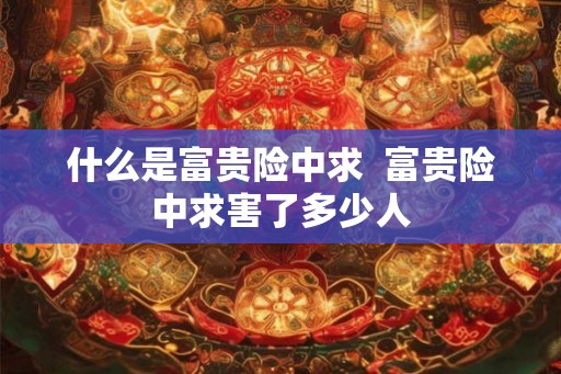 什么是富贵险中求 富贵险中求害了多少人 什么是富贵险中求 富贵险中求害了多少人