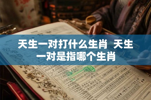 天生一对打什么生肖  天生一对是指哪个生肖