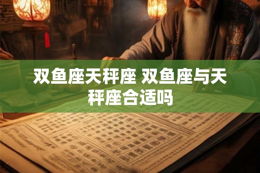 双鱼座天秤座 双鱼座与天秤座合适吗