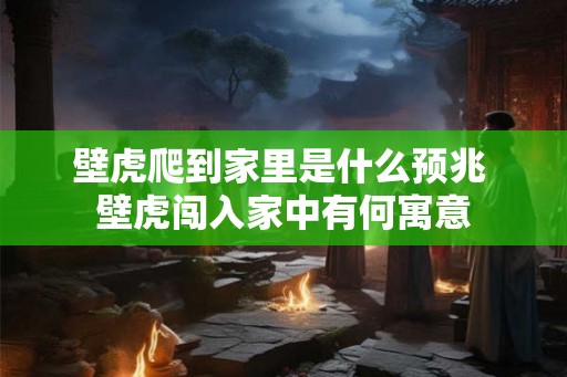 壁虎爬到家里是什么预兆 壁虎闯入家中有何寓意 壁虎爬到家里是什么预兆 壁虎闯入家中有何寓意