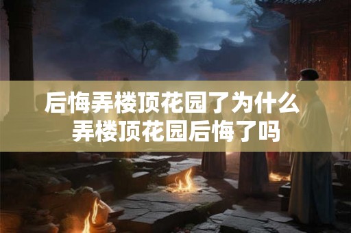 后悔弄楼顶花园了为什么 弄楼顶花园后悔了吗
