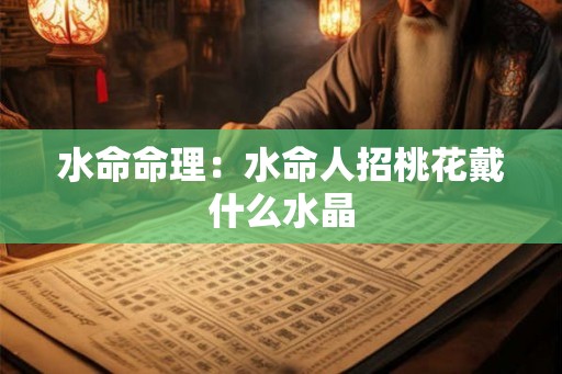 水命命理：水命人招桃花戴什么水晶