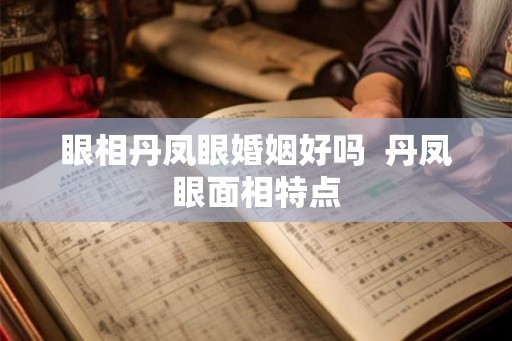 眼相丹凤眼婚姻好吗 丹凤眼面相特点 眼相丹凤眼婚姻好吗 丹凤眼面相特点