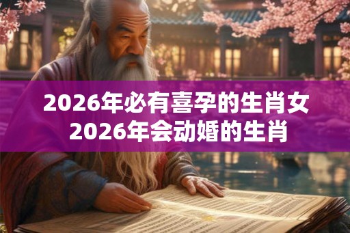 2026年必有喜孕的生肖女 2026年会动婚的生肖 2026年必有喜孕的生肖女 2026年会动婚的生肖