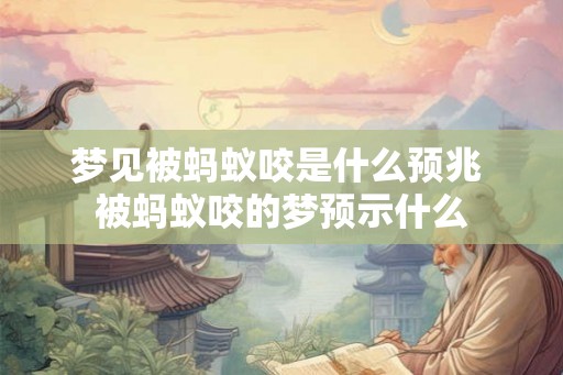 梦见被蚂蚁咬是什么预兆 被蚂蚁咬的梦预示什么
