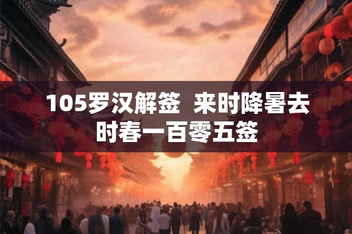 105罗汉解签 来时降暑去时春一百零五签 105罗汉解签 来时降暑去时春一百零五签