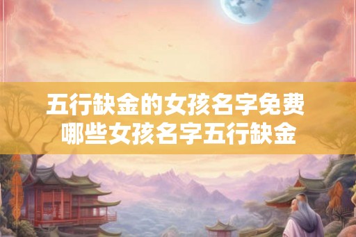 五行缺金的女孩名字免费 哪些女孩名字五行缺金