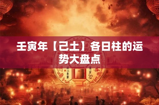 壬寅年【己土】各日柱的运势大盘点 壬寅年【己土】各日柱的运势大盘点