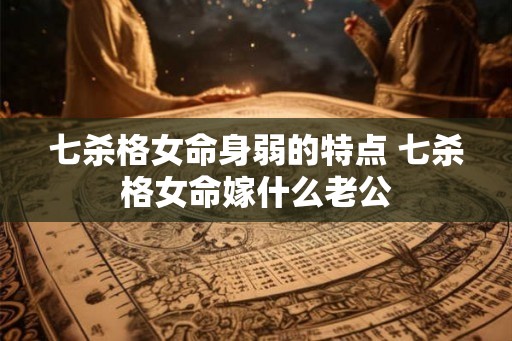 七杀格女命身弱的特点 七杀格女命嫁什么老公