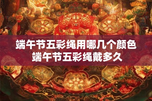 端午节五彩绳用哪几个颜色 端午节五彩绳戴多久