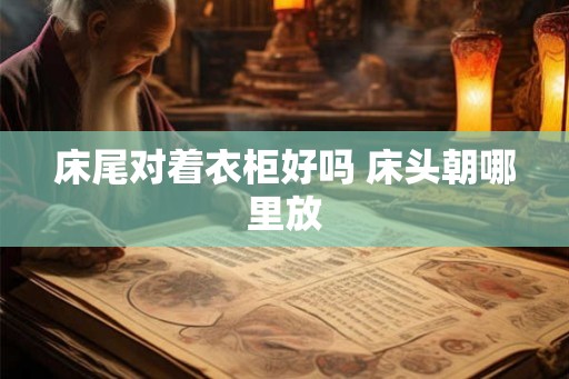 床尾对着衣柜好吗 床头朝哪里放