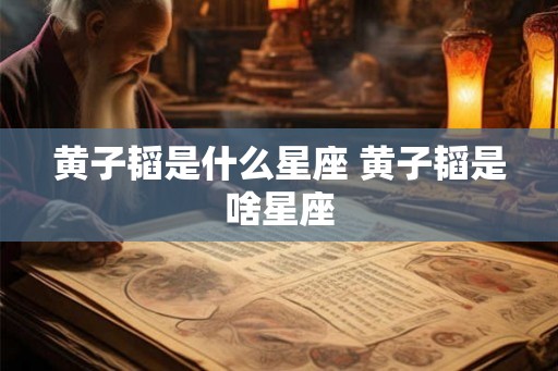 黄子韬是什么星座 黄子韬是啥星座